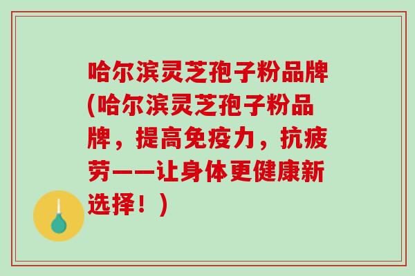 哈尔滨灵芝孢子粉品牌(哈尔滨灵芝孢子粉品牌，提高免疫力，——让身体更健康新选择！)