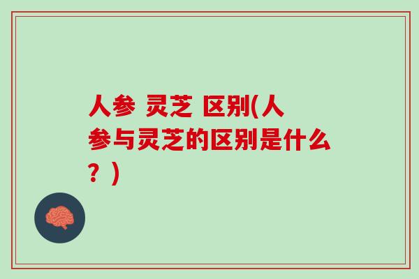 人参 灵芝 区别(人参与灵芝的区别是什么?) 人参 灵芝 区别(人参与灵芝的区别是什么?)