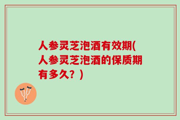 人参灵芝泡酒有效期(人参灵芝泡酒的保质期有多久？)