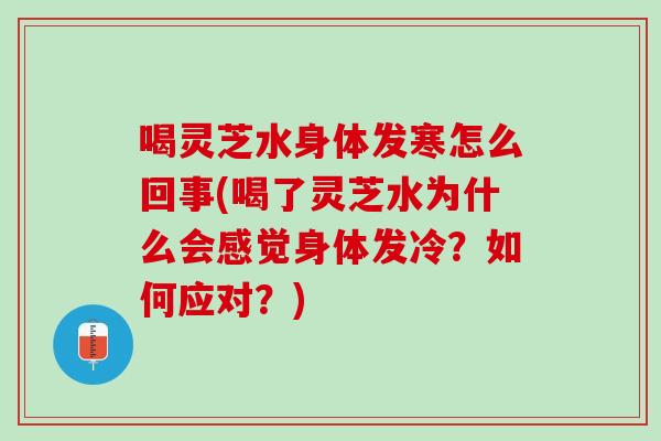 喝灵芝水身体发寒怎么回事(喝了灵芝水为什么会感觉身体发冷？如何应对？)