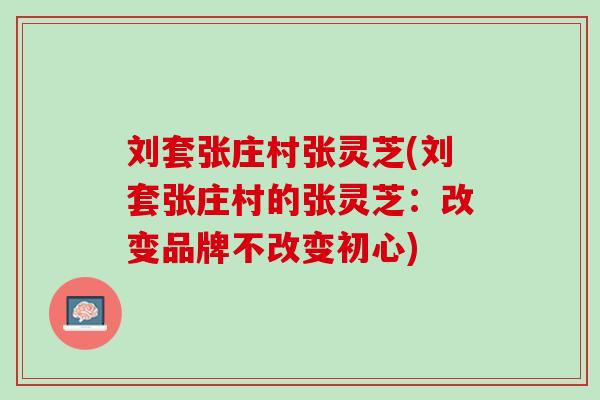 刘套张庄村张灵芝(刘套张庄村的张灵芝：改变品牌不改变初心)