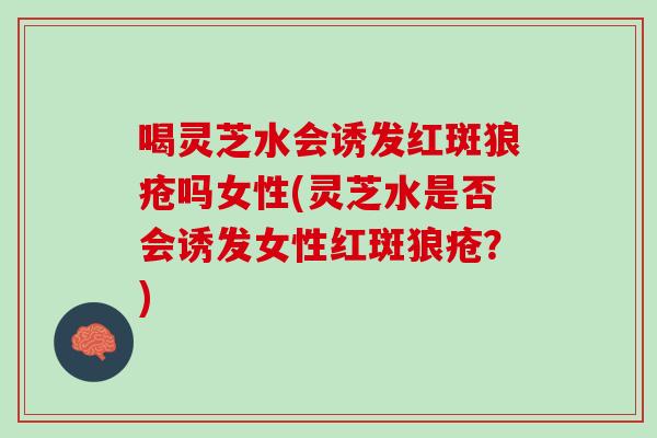 喝灵芝水会诱发红斑狼疮吗女性(灵芝水是否会诱发女性红斑狼疮？)