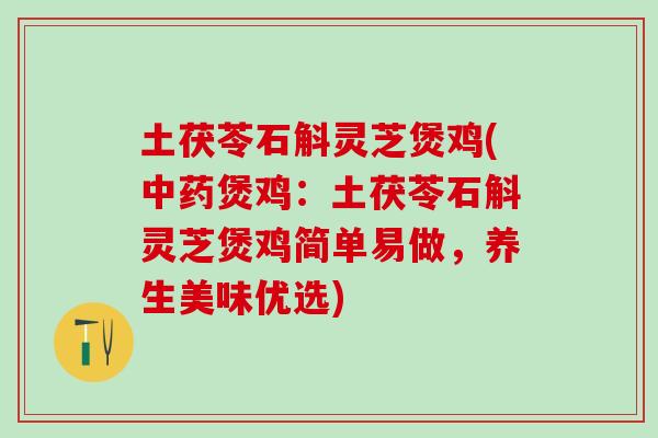 土茯苓石斛灵芝煲鸡(中药煲鸡：土茯苓石斛灵芝煲鸡简单易做，养生美味优选)