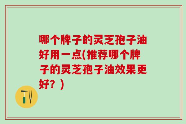 哪个牌子的灵芝孢子油好用一点(推荐哪个牌子的灵芝孢子油效果更好？)