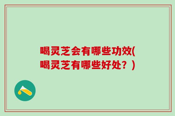 喝灵芝会有哪些功效(喝灵芝有哪些好处？)