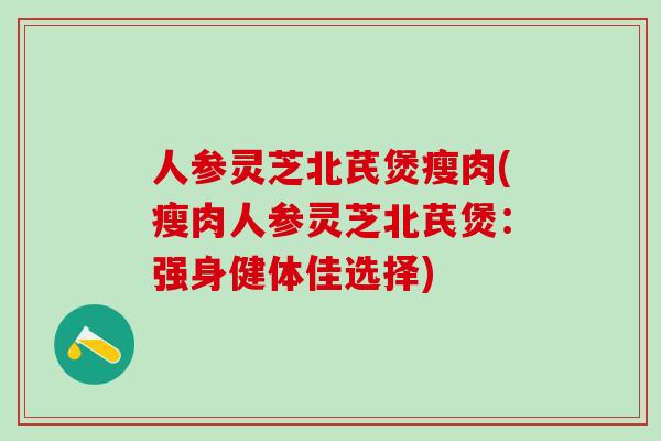 人参灵芝北芪煲瘦肉(瘦肉人参灵芝北芪煲：强身健体佳选择)