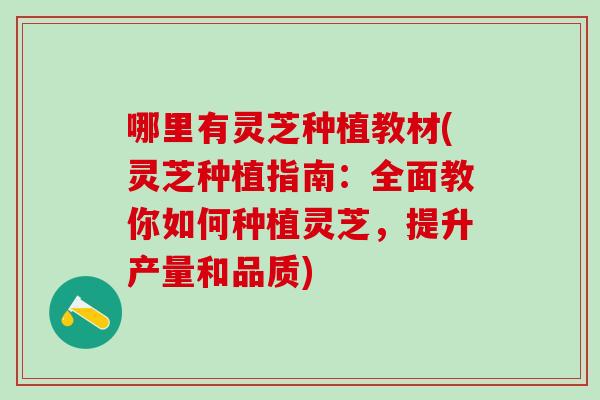 哪里有灵芝种植教材(灵芝种植指南:全面教你如何种植灵芝,提升产量和品质) 哪里有灵芝种植教材(灵芝种植指南:全面教你如何种植灵芝,提升产量和品质)
