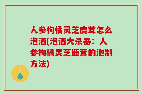 人参枸橘灵芝鹿茸怎么泡酒(泡酒大杀器:人参枸橘灵芝鹿茸的泡制方法) 人参枸橘灵芝鹿茸怎么泡酒(泡酒大杀器:人参枸橘灵芝鹿茸的泡制方法)