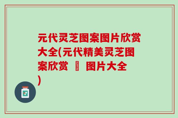 元代灵芝图案图片欣赏大全(元代精美灵芝图案欣赏 – 图片大全)