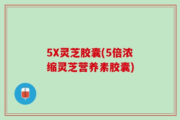 5X灵芝胶囊(5倍浓缩灵芝营养素胶囊) 5X灵芝胶囊(5倍浓缩灵芝营养素胶囊)