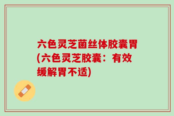 六色灵芝菌丝体胶囊胃(六色灵芝胶囊：有效缓解胃不适)