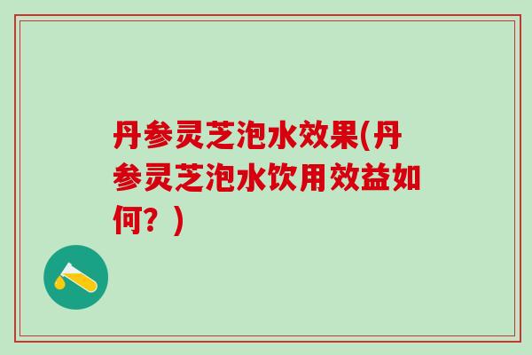 丹参灵芝泡水效果(丹参灵芝泡水饮用效益如何？)