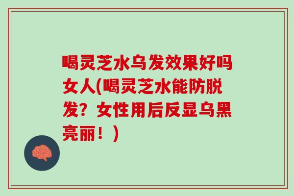 喝灵芝水乌发效果好吗女人(喝灵芝水能防脱发？女性用后反显乌黑亮丽！)