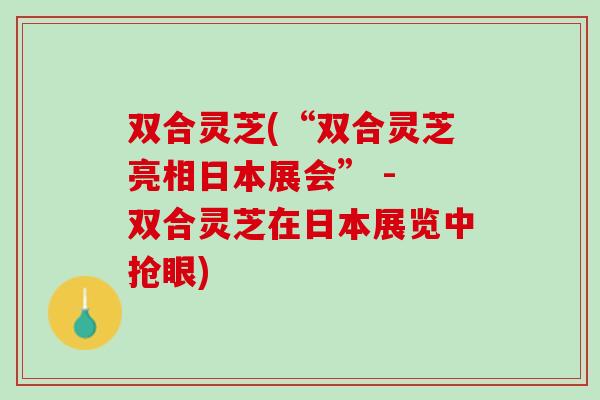 双合灵芝(“双合灵芝亮相日本展会” - 双合灵芝在日本展览中抢眼)