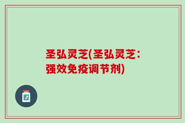 圣弘灵芝(圣弘灵芝：强效免疫调节剂)