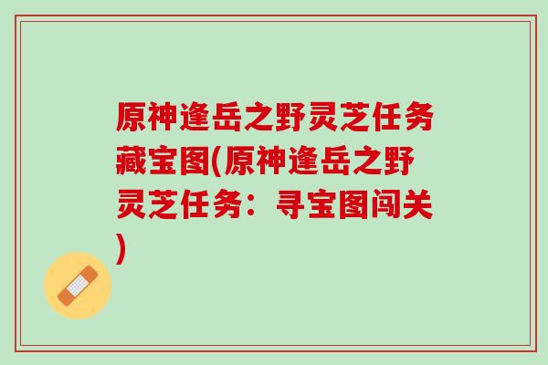 原神逢岳之野灵芝任务藏宝图(原神逢岳之野灵芝任务:寻宝图闯关) 原神逢岳之野灵芝任务藏宝图(原神逢岳之野灵芝任务:寻宝图闯关)