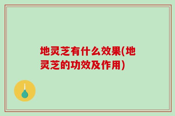地灵芝有什么效果(地灵芝的功效及作用) 地灵芝有什么效果(地灵芝的功效及作用)