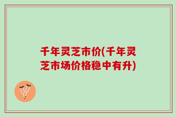 千年灵芝市价(千年灵芝市场价格稳中有升)