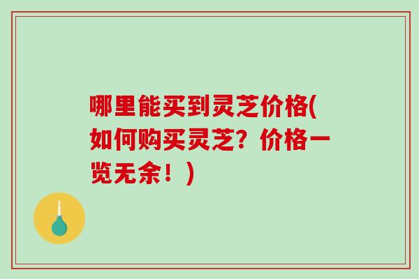 哪里能买到灵芝价格(如何购买灵芝？价格一览无余！)