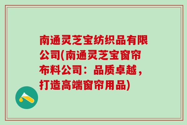 南通灵芝宝纺织品有限公司(南通灵芝宝窗帘布料公司：品质卓越，打造高端窗帘用品)