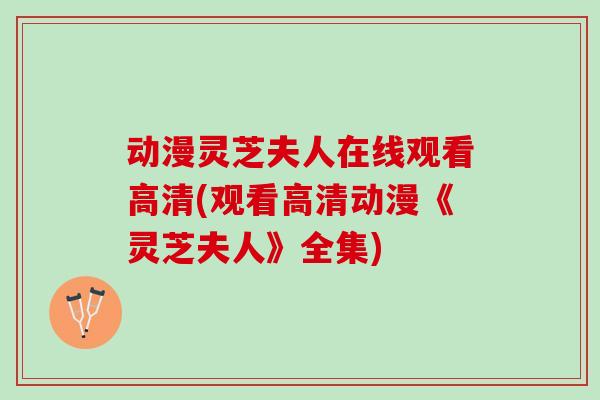 动漫灵芝夫人在线观看高清(观看高清动漫《灵芝夫人》全集)