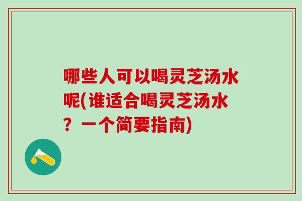 哪些人可以喝灵芝汤水呢(谁适合喝灵芝汤水?一个简要指南) 哪些人可以喝灵芝汤水呢(谁适合喝灵芝汤水?一个简要指南)