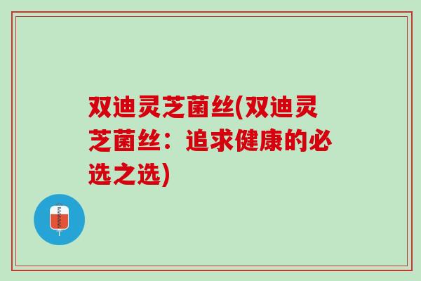 双迪灵芝菌丝(双迪灵芝菌丝:追求健康的必选之选) 双迪灵芝菌丝(双迪灵芝菌丝:追求健康的必选之选)