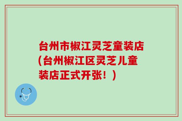 台州市椒江灵芝童装店(台州椒江区灵芝儿童装店正式开张！)