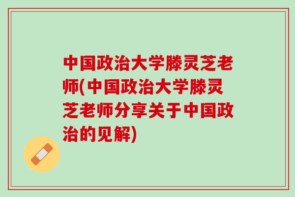 中国政治大学滕灵芝老师(中国政治大学滕灵芝老师分享关于中国政治的见解)
