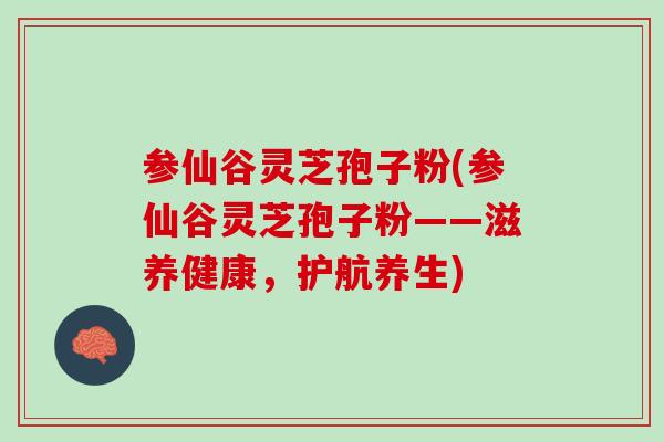 参仙谷灵芝孢子粉(参仙谷灵芝孢子粉——滋养健康，护航养生)