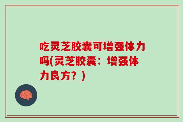 吃灵芝胶囊可增强体力吗(灵芝胶囊:增强体力良方?) 吃灵芝胶囊可增强体力吗(灵芝胶囊:增强体力良方?)