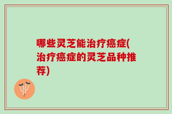 哪些灵芝能治疗癌症(治疗癌症的灵芝品种推荐)