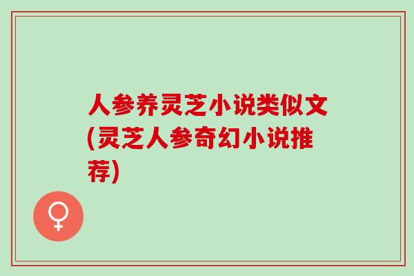 人参养灵芝小说类似文(灵芝人参奇幻小说推荐) 人参养灵芝小说类似文(灵芝人参奇幻小说推荐)