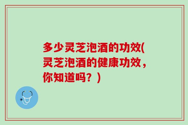 多少灵芝泡酒的功效(灵芝泡酒的健康功效，你知道吗？)