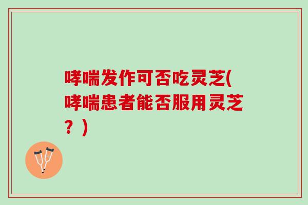哮喘发作可否吃灵芝(哮喘患者能否服用灵芝？)