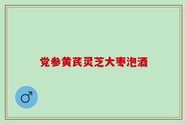 党参黄芪灵芝大枣泡酒 党参黄芪灵芝大枣泡酒
