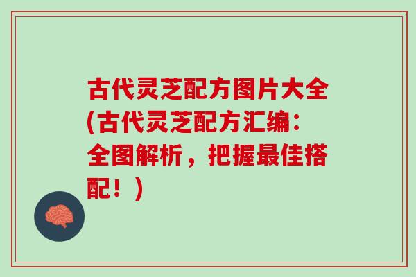 古代灵芝配方图片大全(古代灵芝配方汇编：全图解析，把握最佳搭配！)