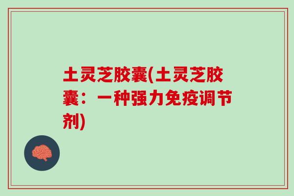 土灵芝胶囊(土灵芝胶囊:一种强力免疫调节剂) 土灵芝胶囊(土灵芝胶囊:一种强力免疫调节剂)
