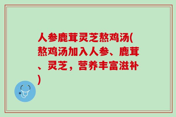 人参鹿茸灵芝熬鸡汤(熬鸡汤加入人参、鹿茸、灵芝,营养丰富滋补) 人参鹿茸灵芝熬鸡汤(熬鸡汤加入人参、鹿茸、灵芝,营养丰富滋补)