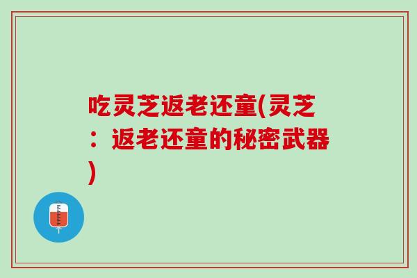 吃灵芝返老还童(灵芝：返老还童的秘密武器)
