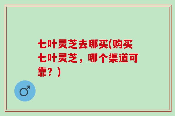 七叶灵芝去哪买(购买七叶灵芝，哪个渠道可靠？)