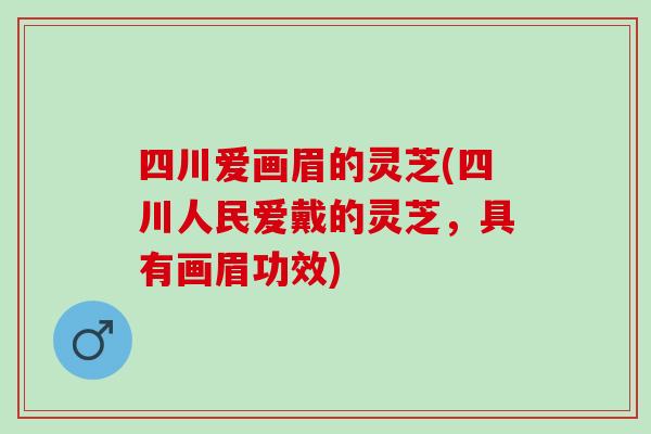 四川爱画眉的灵芝(四川人民爱戴的灵芝，具有画眉功效)