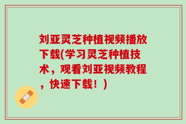 刘亚灵芝种植视频播放下载(学习灵芝种植技术，观看刘亚视频教程，快速下载！)