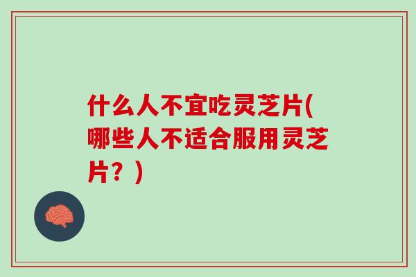 什么人不宜吃灵芝片(哪些人不适合服用灵芝片？)