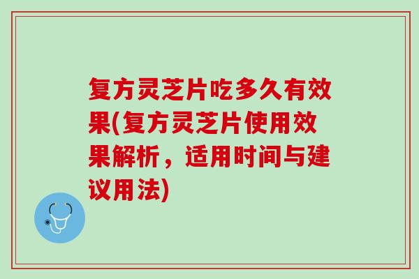 复方灵芝片吃多久有效果(复方灵芝片使用效果解析，适用时间与建议用法)