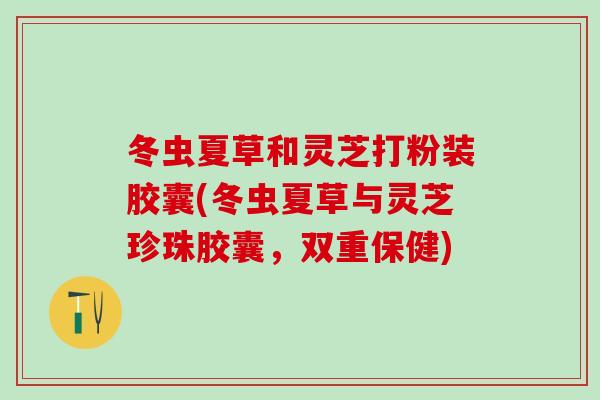 冬虫夏草和灵芝打粉装胶囊(冬虫夏草与灵芝珍珠胶囊，双重保健)
