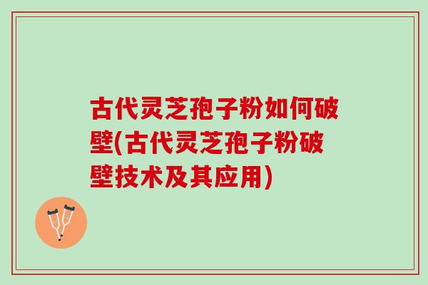 古代灵芝孢子粉如何破壁(古代灵芝孢子粉破壁技术及其应用)