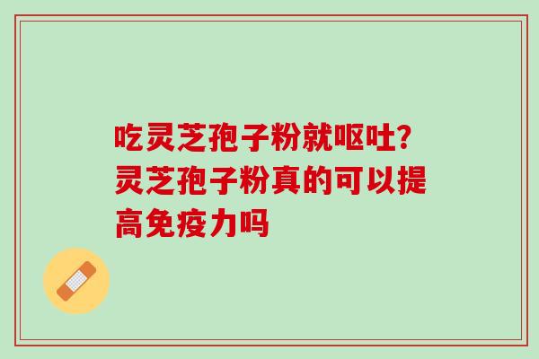 吃灵芝孢子粉就?灵芝孢子粉真的可以提高免疫力吗 吃灵芝孢子粉就?灵芝孢子粉真的可以提高免疫力吗