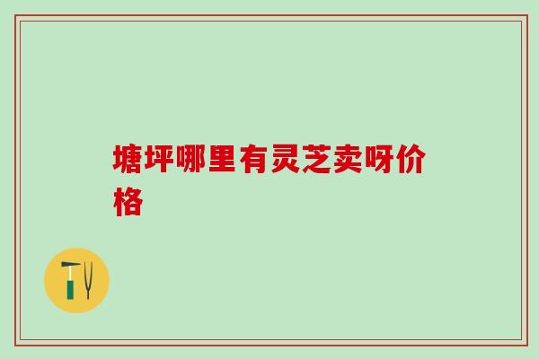 塘坪哪里有灵芝卖呀价格 塘坪哪里有灵芝卖呀价格