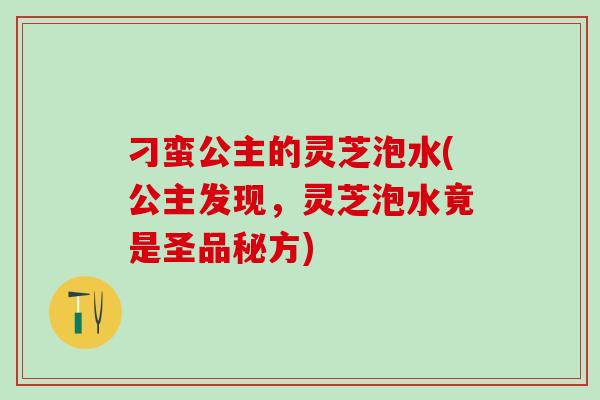 刁蛮公主的灵芝泡水(公主发现，灵芝泡水竟是圣品秘方)